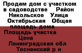 Продам дом с участком в садоводстве  › Район ­ Никольское › Улица ­ Октябрьская › Общая площадь дома ­ 60 › Площадь участка ­ 7 000 › Цена ­ 1 000 500 - Ленинградская обл., Тосненский р-н, Никольское  Недвижимость » Дома, коттеджи, дачи продажа   